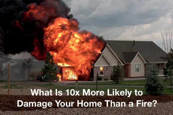 What Is 10x More Likely to Damage Your Home Than a Fire?